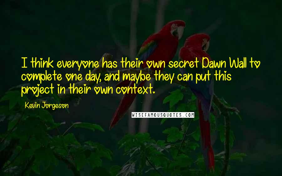 Kevin Jorgeson Quotes: I think everyone has their own secret Dawn Wall to complete one day, and maybe they can put this project in their own context.
