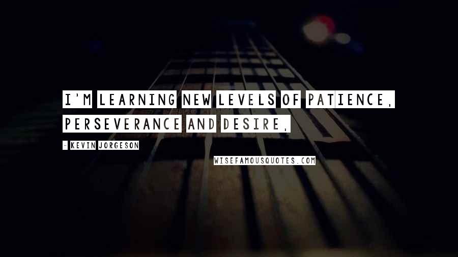 Kevin Jorgeson Quotes: I'm learning new levels of patience, perseverance and desire,