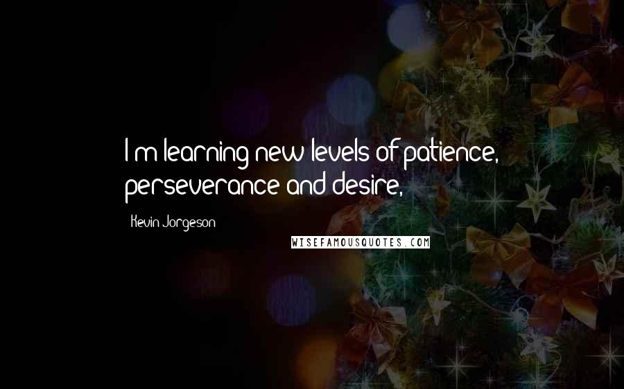 Kevin Jorgeson Quotes: I'm learning new levels of patience, perseverance and desire,