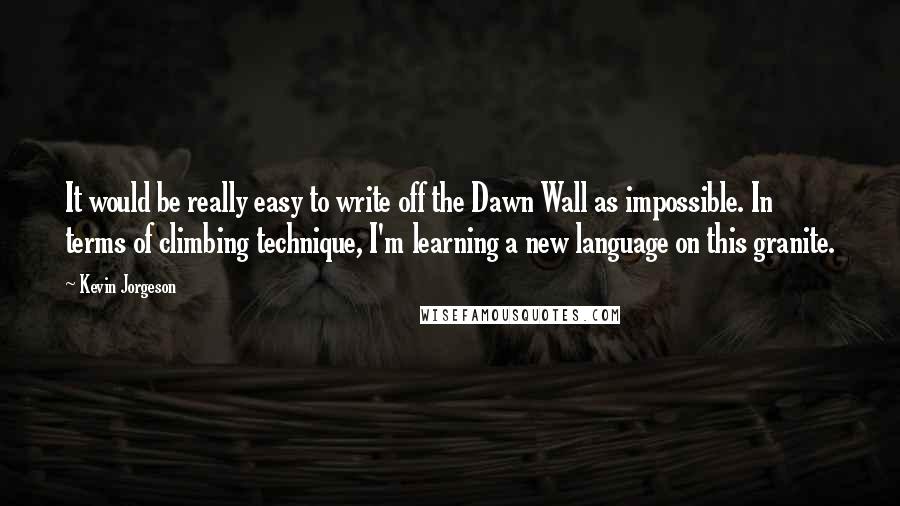 Kevin Jorgeson Quotes: It would be really easy to write off the Dawn Wall as impossible. In terms of climbing technique, I'm learning a new language on this granite.