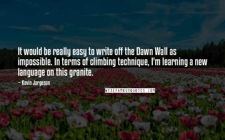 Kevin Jorgeson Quotes: It would be really easy to write off the Dawn Wall as impossible. In terms of climbing technique, I'm learning a new language on this granite.