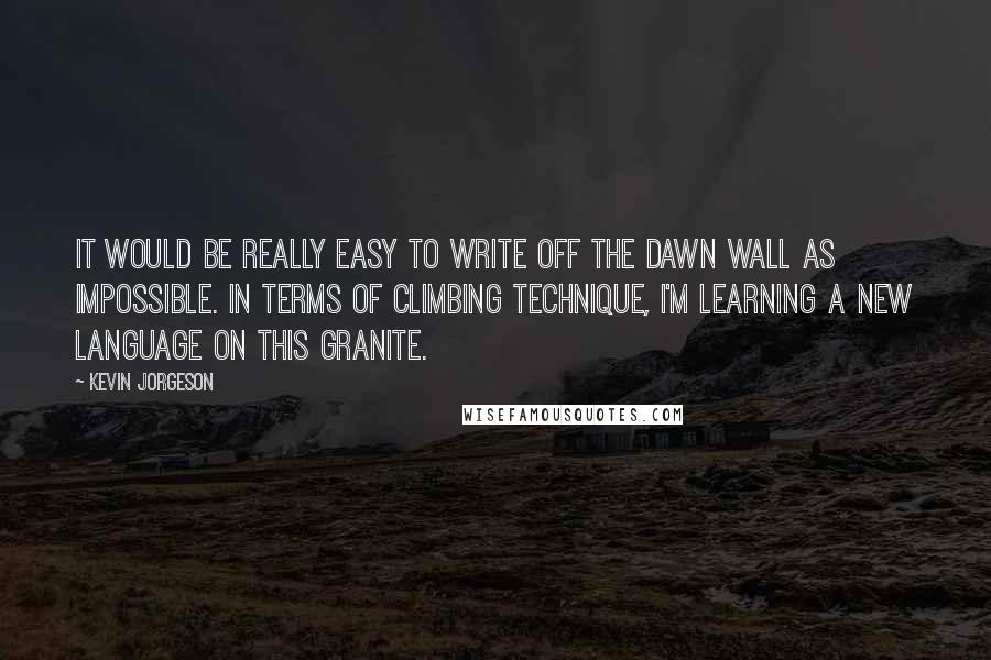 Kevin Jorgeson Quotes: It would be really easy to write off the Dawn Wall as impossible. In terms of climbing technique, I'm learning a new language on this granite.