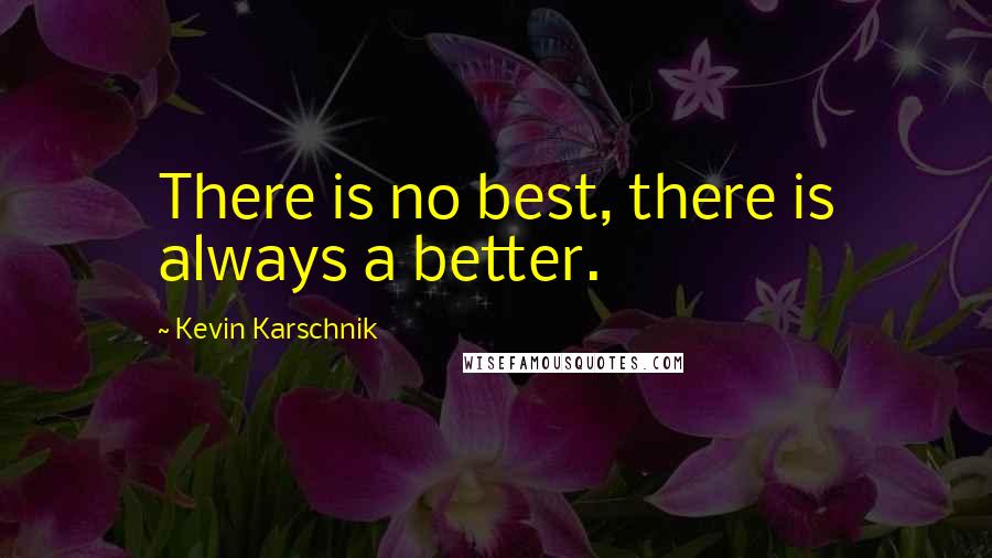 Kevin Karschnik Quotes: There is no best, there is always a better.