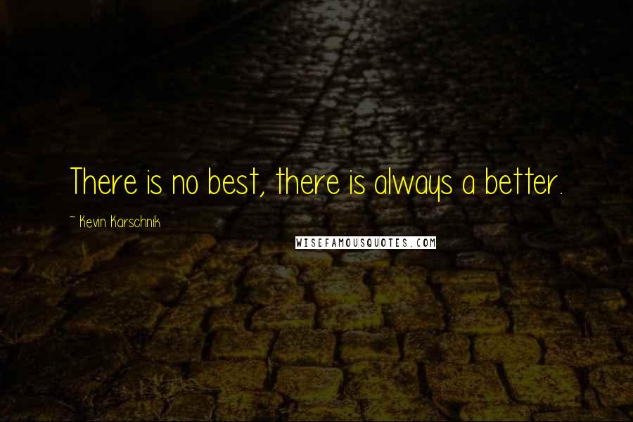 Kevin Karschnik Quotes: There is no best, there is always a better.