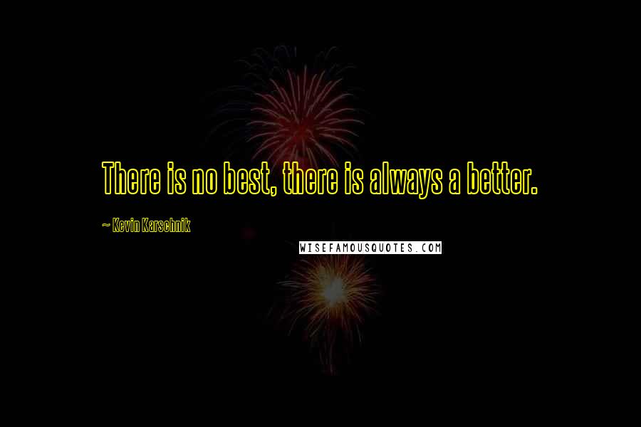 Kevin Karschnik Quotes: There is no best, there is always a better.