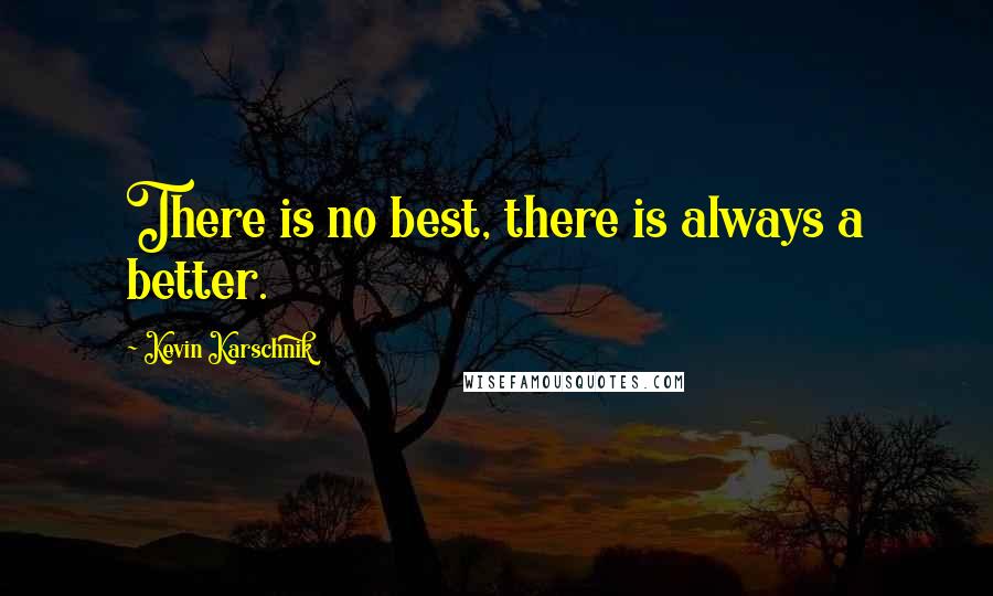 Kevin Karschnik Quotes: There is no best, there is always a better.