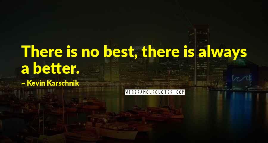 Kevin Karschnik Quotes: There is no best, there is always a better.