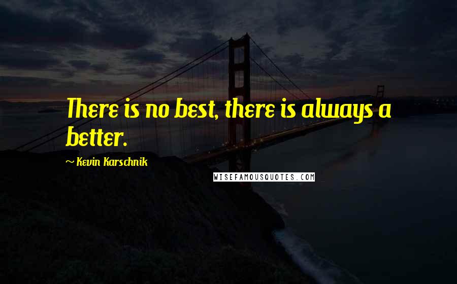 Kevin Karschnik Quotes: There is no best, there is always a better.