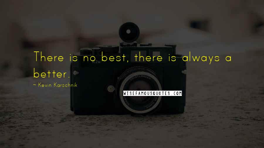 Kevin Karschnik Quotes: There is no best, there is always a better.