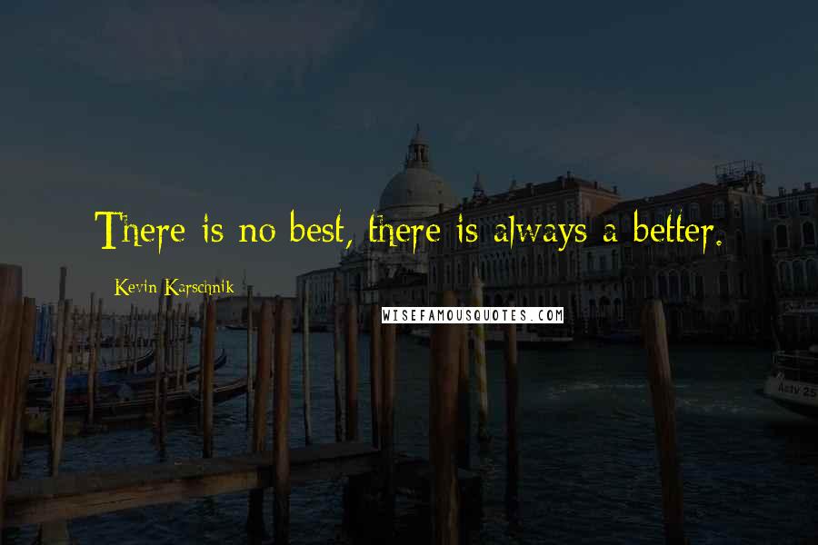 Kevin Karschnik Quotes: There is no best, there is always a better.