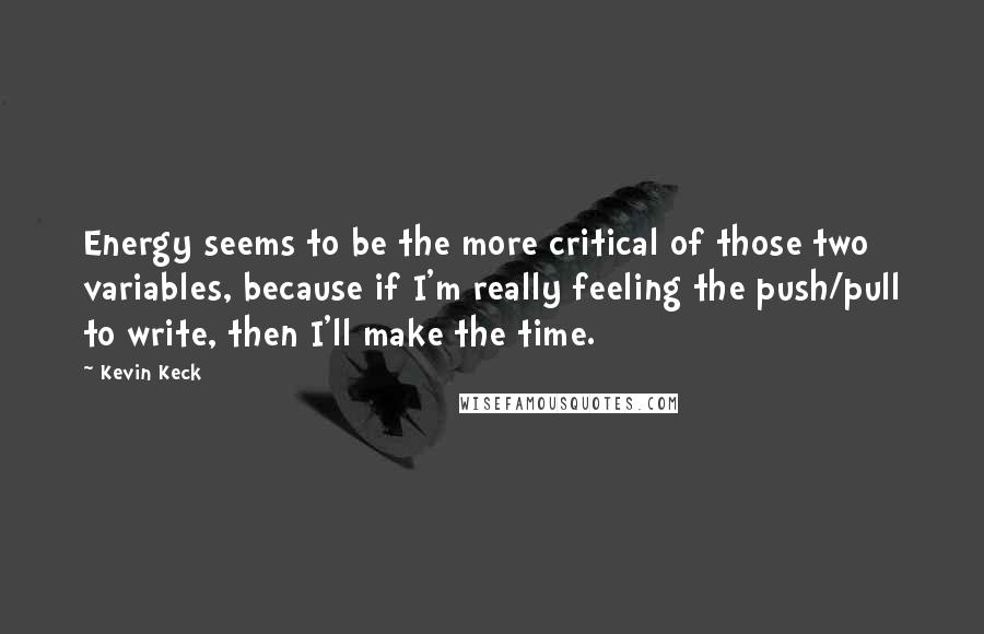 Kevin Keck Quotes: Energy seems to be the more critical of those two variables, because if I'm really feeling the push/pull to write, then I'll make the time.