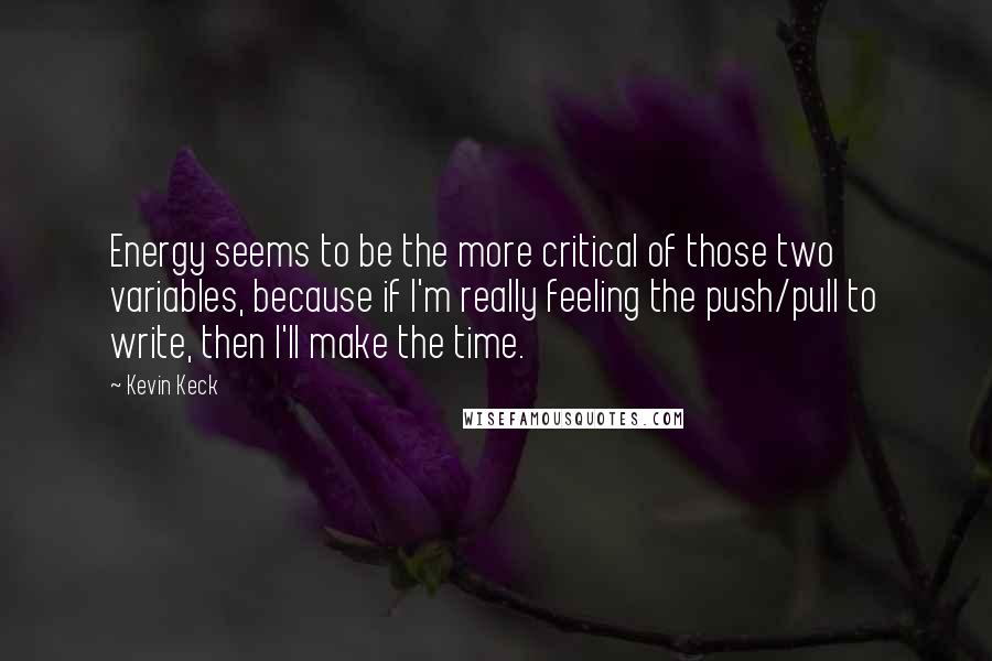 Kevin Keck Quotes: Energy seems to be the more critical of those two variables, because if I'm really feeling the push/pull to write, then I'll make the time.