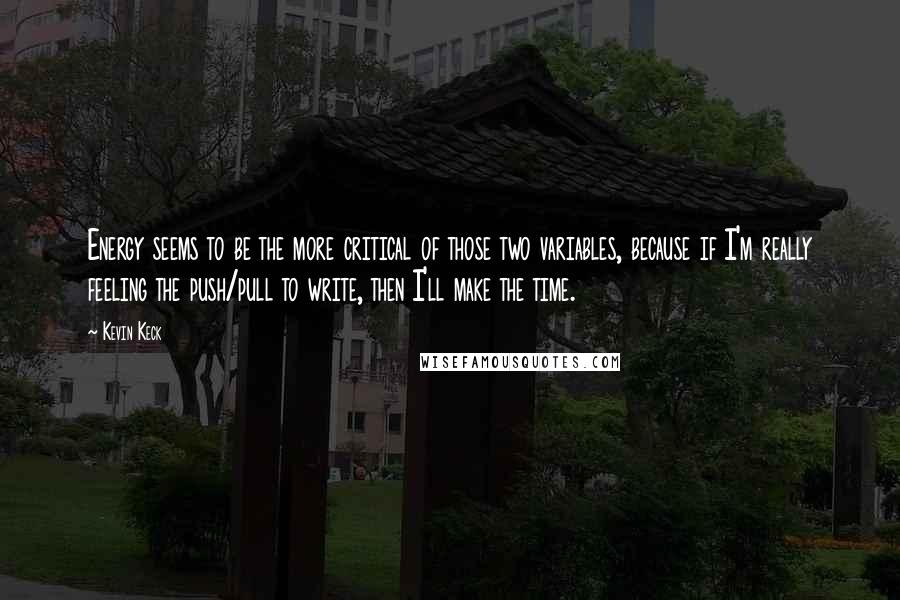 Kevin Keck Quotes: Energy seems to be the more critical of those two variables, because if I'm really feeling the push/pull to write, then I'll make the time.