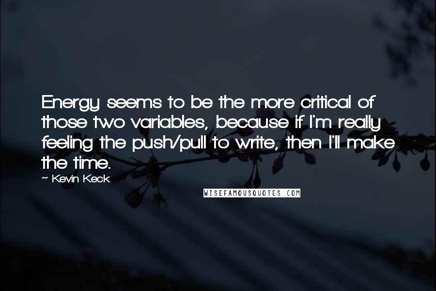 Kevin Keck Quotes: Energy seems to be the more critical of those two variables, because if I'm really feeling the push/pull to write, then I'll make the time.