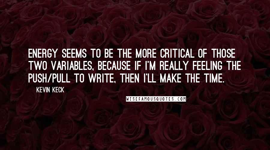 Kevin Keck Quotes: Energy seems to be the more critical of those two variables, because if I'm really feeling the push/pull to write, then I'll make the time.