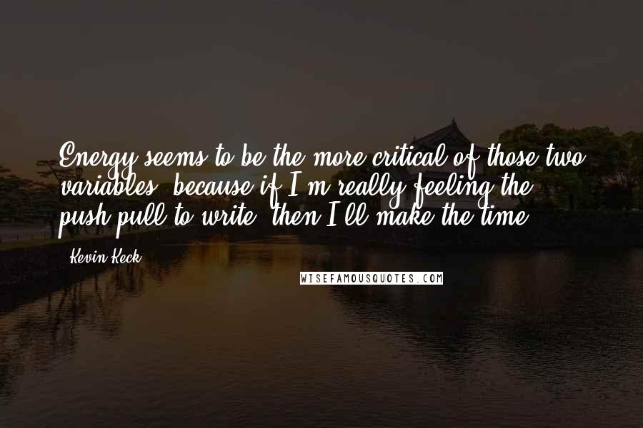 Kevin Keck Quotes: Energy seems to be the more critical of those two variables, because if I'm really feeling the push/pull to write, then I'll make the time.