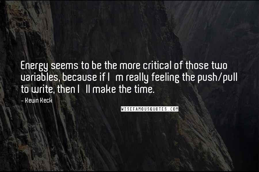 Kevin Keck Quotes: Energy seems to be the more critical of those two variables, because if I'm really feeling the push/pull to write, then I'll make the time.