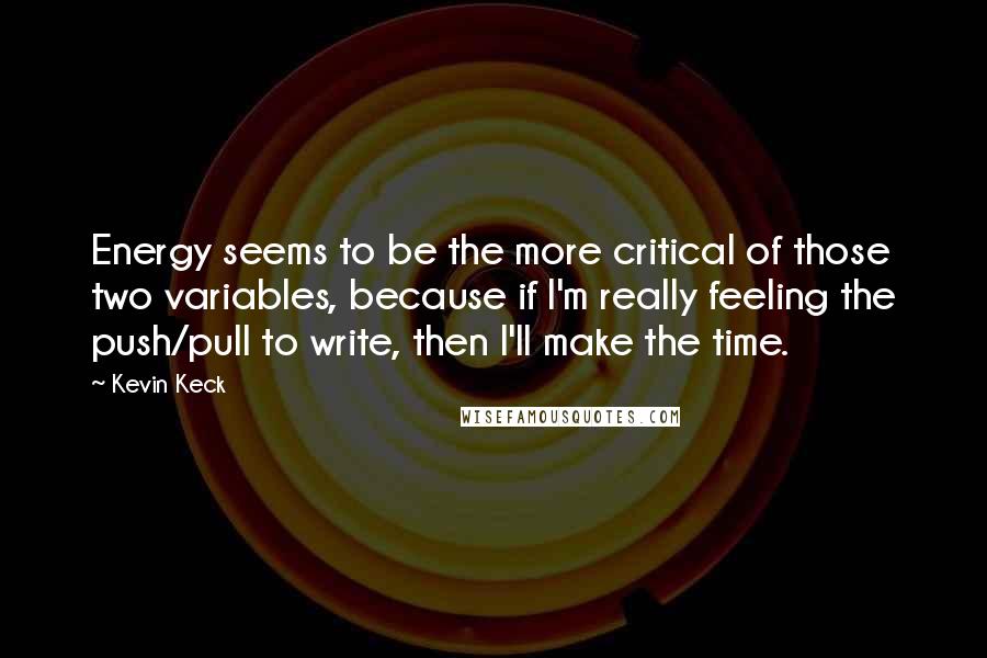 Kevin Keck Quotes: Energy seems to be the more critical of those two variables, because if I'm really feeling the push/pull to write, then I'll make the time.