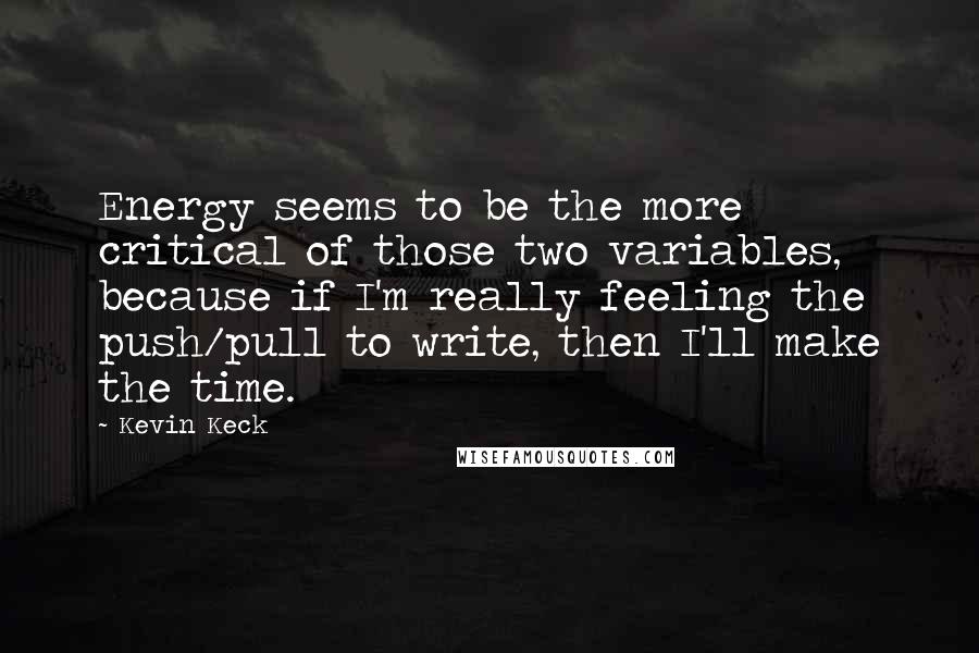 Kevin Keck Quotes: Energy seems to be the more critical of those two variables, because if I'm really feeling the push/pull to write, then I'll make the time.