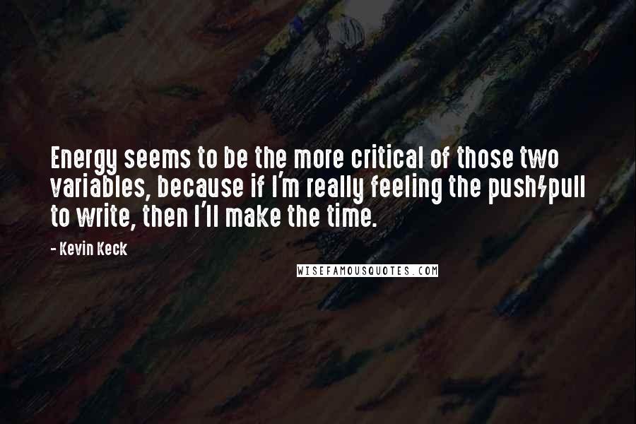 Kevin Keck Quotes: Energy seems to be the more critical of those two variables, because if I'm really feeling the push/pull to write, then I'll make the time.