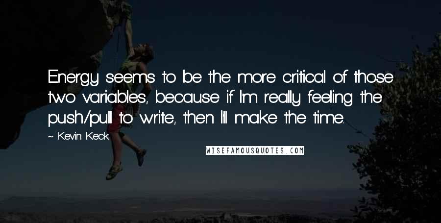 Kevin Keck Quotes: Energy seems to be the more critical of those two variables, because if I'm really feeling the push/pull to write, then I'll make the time.