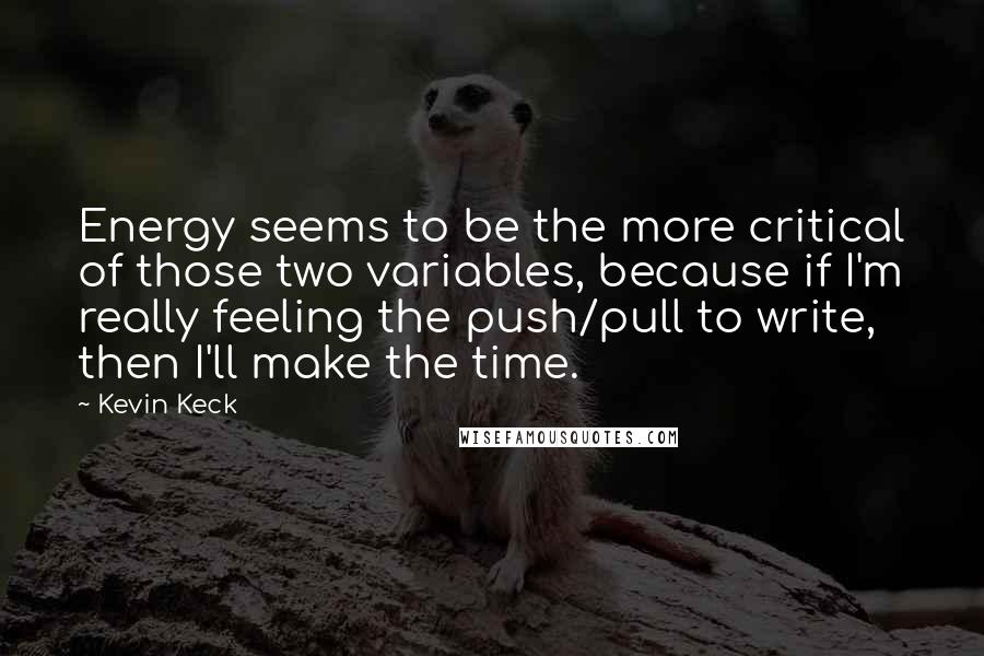 Kevin Keck Quotes: Energy seems to be the more critical of those two variables, because if I'm really feeling the push/pull to write, then I'll make the time.