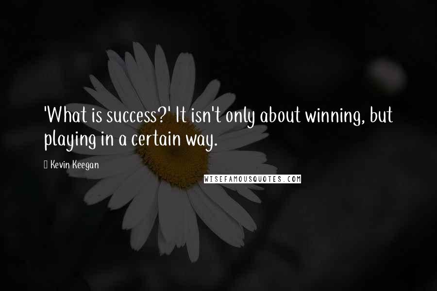 Kevin Keegan Quotes: 'What is success?' It isn't only about winning, but playing in a certain way.