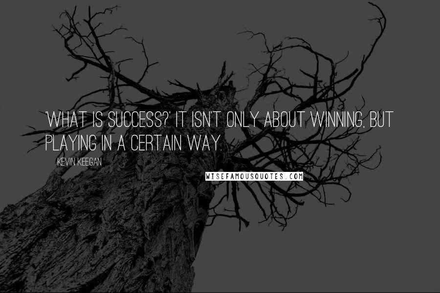 Kevin Keegan Quotes: 'What is success?' It isn't only about winning, but playing in a certain way.