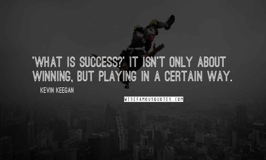 Kevin Keegan Quotes: 'What is success?' It isn't only about winning, but playing in a certain way.