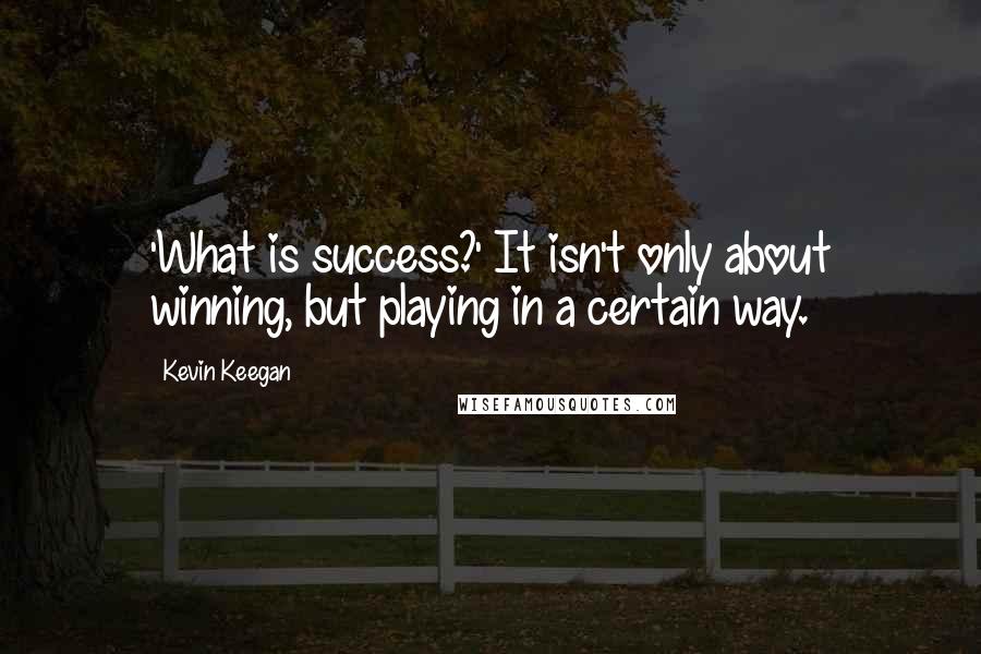 Kevin Keegan Quotes: 'What is success?' It isn't only about winning, but playing in a certain way.