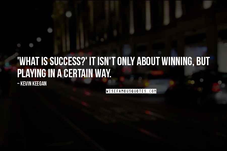 Kevin Keegan Quotes: 'What is success?' It isn't only about winning, but playing in a certain way.