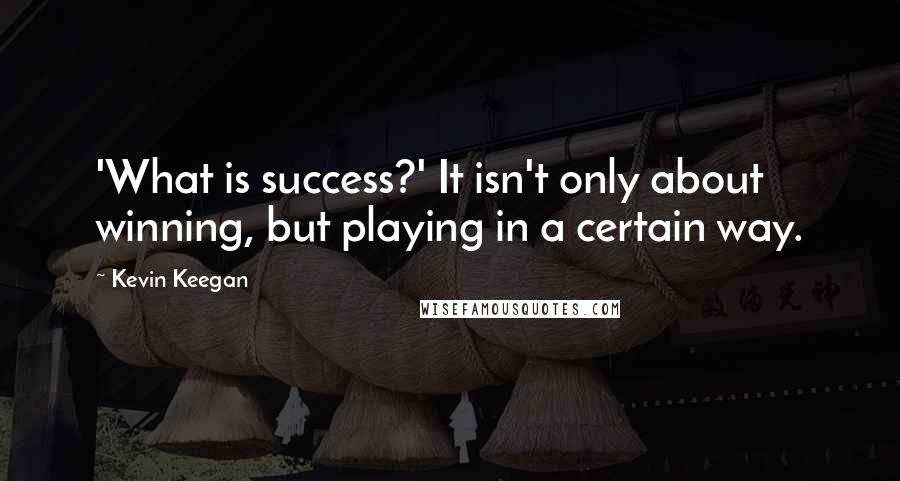 Kevin Keegan Quotes: 'What is success?' It isn't only about winning, but playing in a certain way.