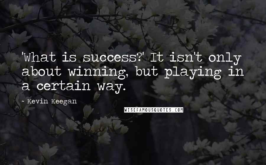 Kevin Keegan Quotes: 'What is success?' It isn't only about winning, but playing in a certain way.