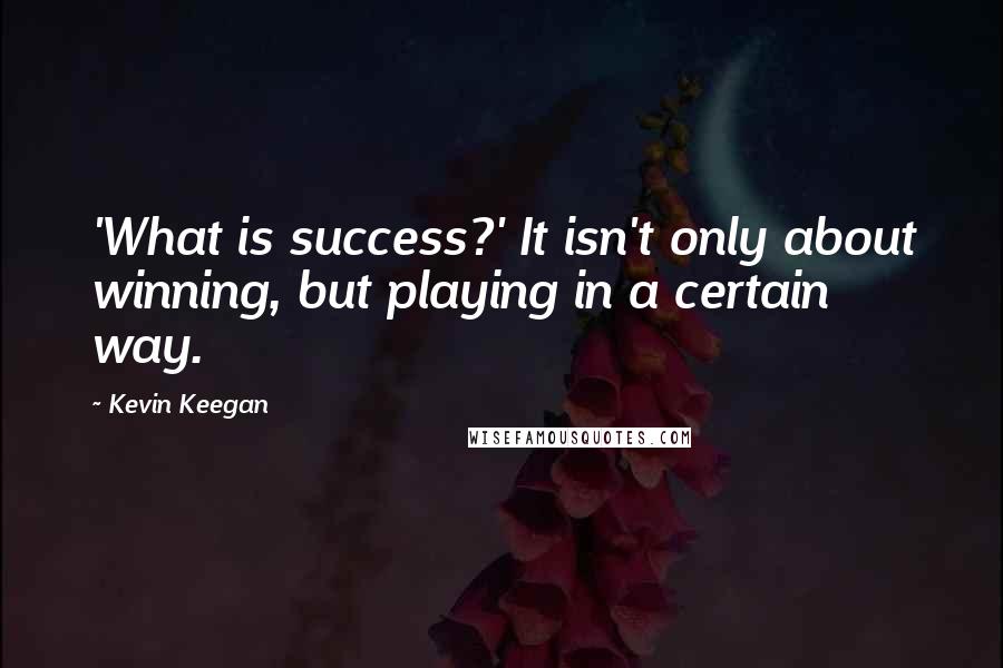 Kevin Keegan Quotes: 'What is success?' It isn't only about winning, but playing in a certain way.