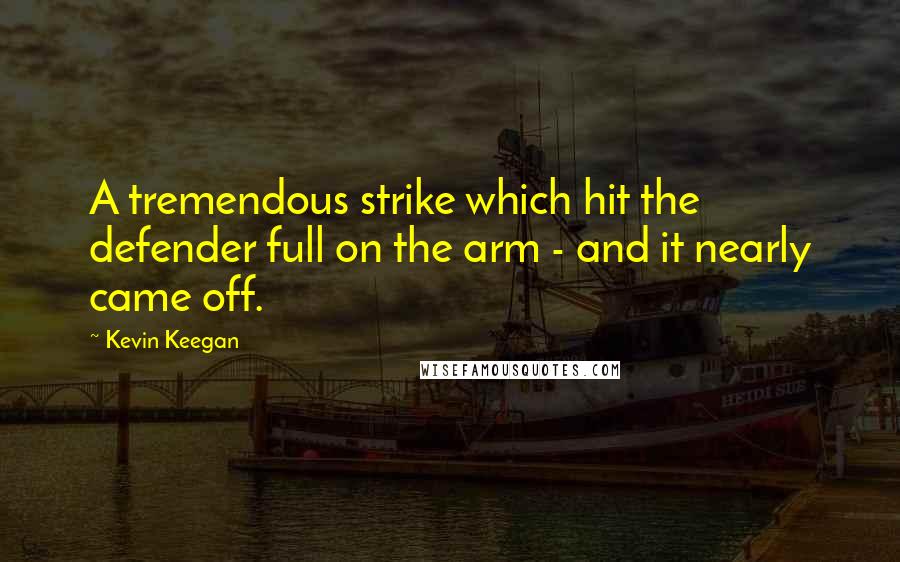 Kevin Keegan Quotes: A tremendous strike which hit the defender full on the arm - and it nearly came off.