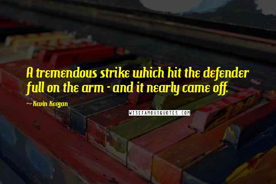 Kevin Keegan Quotes: A tremendous strike which hit the defender full on the arm - and it nearly came off.