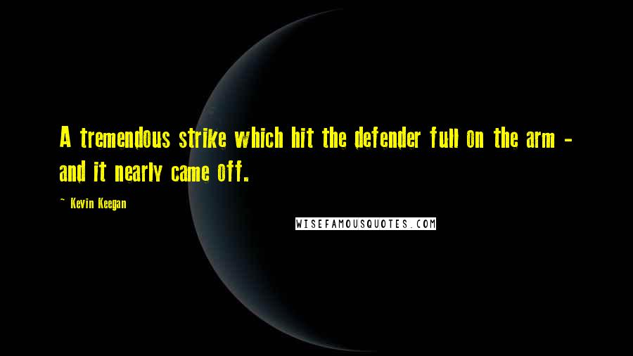 Kevin Keegan Quotes: A tremendous strike which hit the defender full on the arm - and it nearly came off.