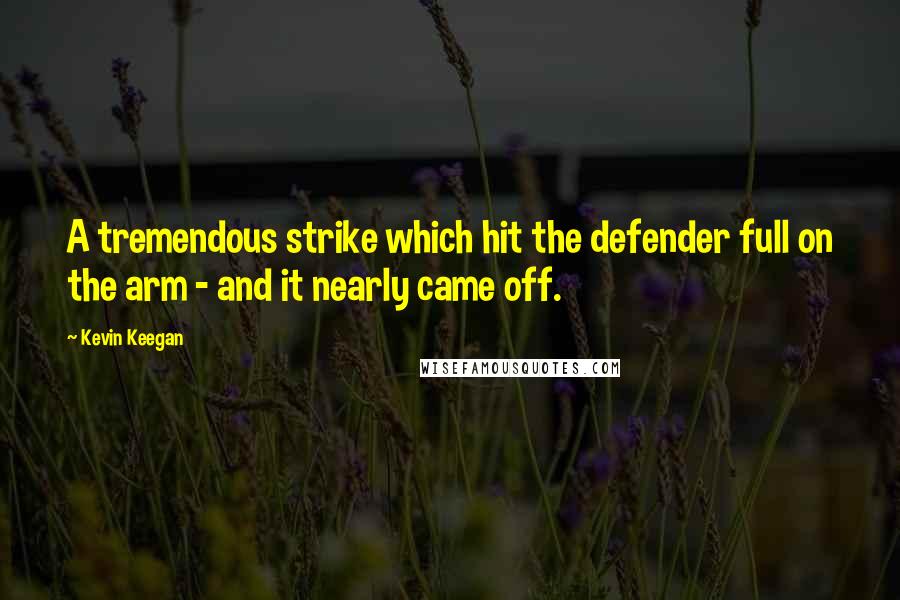 Kevin Keegan Quotes: A tremendous strike which hit the defender full on the arm - and it nearly came off.