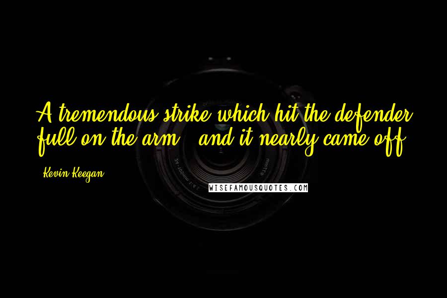 Kevin Keegan Quotes: A tremendous strike which hit the defender full on the arm - and it nearly came off.