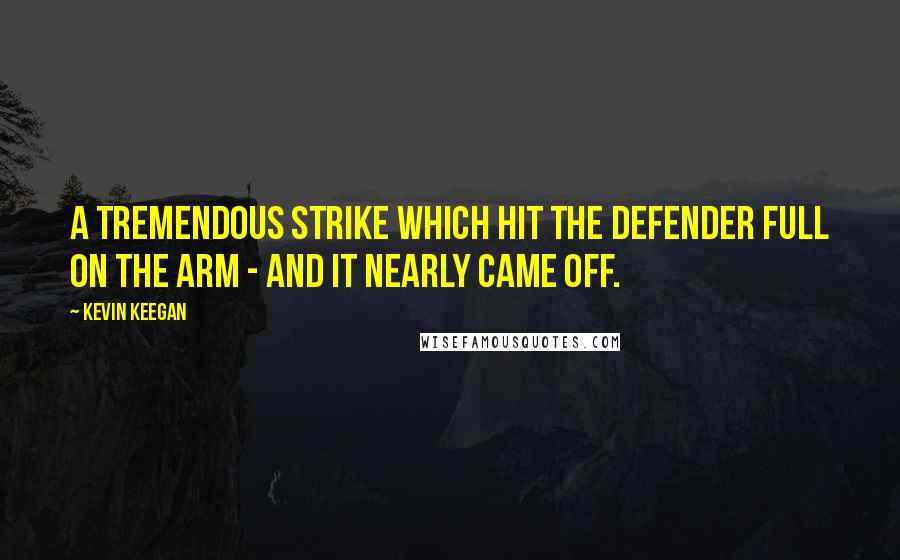 Kevin Keegan Quotes: A tremendous strike which hit the defender full on the arm - and it nearly came off.