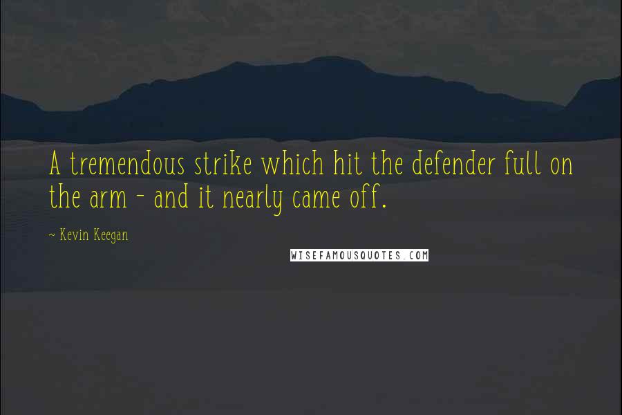 Kevin Keegan Quotes: A tremendous strike which hit the defender full on the arm - and it nearly came off.
