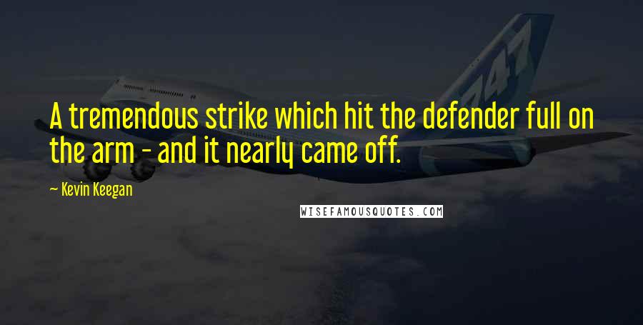 Kevin Keegan Quotes: A tremendous strike which hit the defender full on the arm - and it nearly came off.