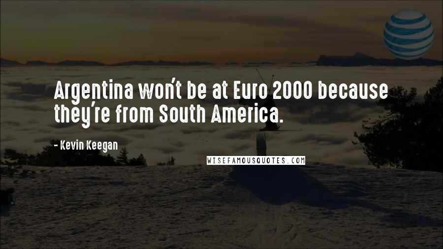 Kevin Keegan Quotes: Argentina won't be at Euro 2000 because they're from South America.
