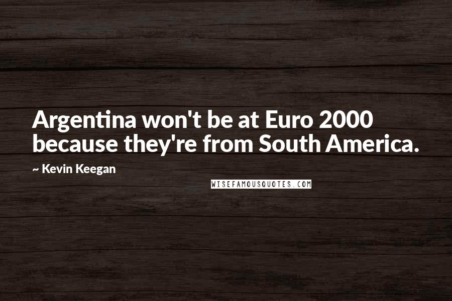 Kevin Keegan Quotes: Argentina won't be at Euro 2000 because they're from South America.