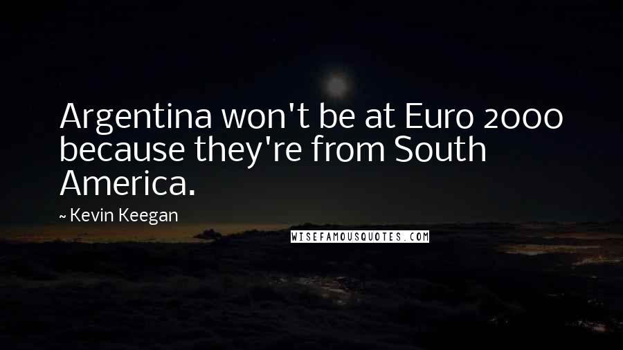 Kevin Keegan Quotes: Argentina won't be at Euro 2000 because they're from South America.