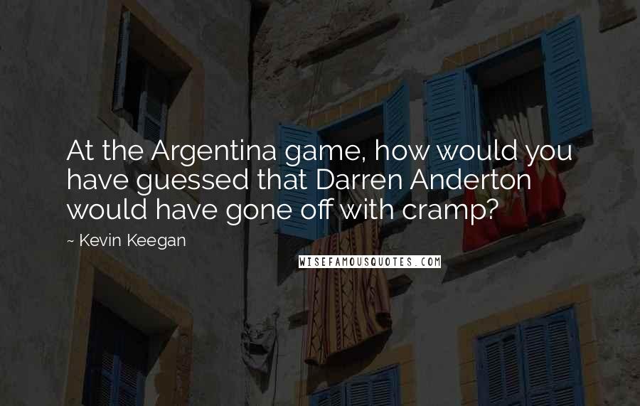 Kevin Keegan Quotes: At the Argentina game, how would you have guessed that Darren Anderton would have gone off with cramp?