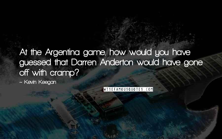 Kevin Keegan Quotes: At the Argentina game, how would you have guessed that Darren Anderton would have gone off with cramp?