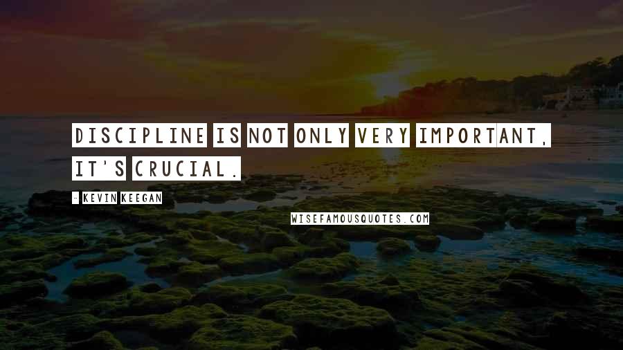 Kevin Keegan Quotes: Discipline is not only very important, it's crucial.
