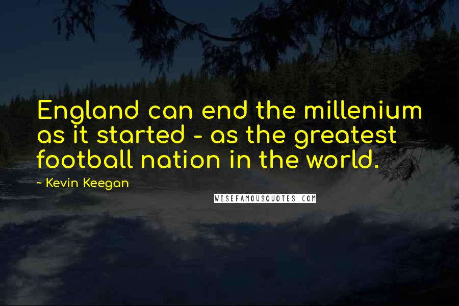 Kevin Keegan Quotes: England can end the millenium as it started - as the greatest football nation in the world.