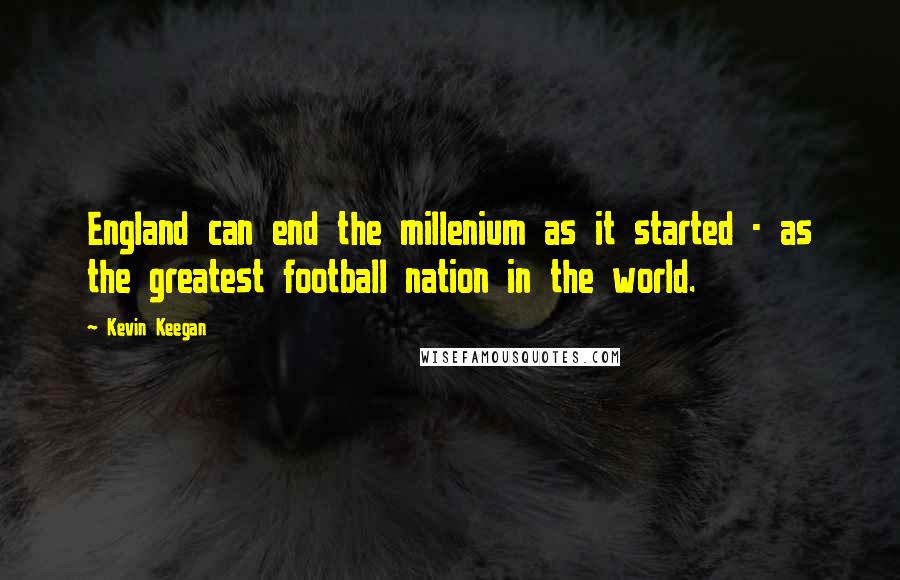 Kevin Keegan Quotes: England can end the millenium as it started - as the greatest football nation in the world.